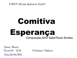 Comitiva
EsperançaComposição:Almir Sater/Paulo Simões
E.M.E.F Alfredo Belizário Peteffi
Nome: Monia
Turma:72 N°:21
Data:25/06/2013
Professor: Fabiana
 