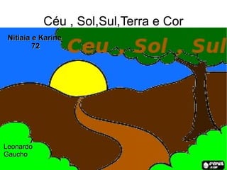 Céu , Sol,Sul,Terra e Cor
Leonardo (Gaúcho)
Nitiaia e Karine , turma 72
LeonardoLeonardo
GauchoGaucho
Nitiaia e KarineNitiaia e Karine
7272
 