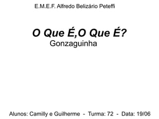 Alunos: Camilly e Guilherme - Turma: 72 - Data: 19/06
O Que É,O Que É?
Gonzaguinha
E.M.E.F. Alfredo Belizário Peteffi
 
