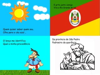 Quem quiser saber quem sou.
Olha para o céu azul ..
E grita junto comigo
Viva o Rio Grande do sul
O lenço me identifica
Qual a minha procedência
Da província de São Pedro
Padroeiro da querência
 