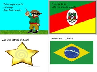 Foi maragato ou foi
chimango
Querência amada
Meu céu de anil
Este Rio Grande gigante
Mais uma estrela brilhante
Na bandeira do Brasil
 