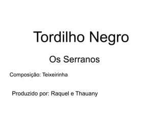Tordilho Negro
Os Serranos
Composição: Teixeirinha
Produzido por: Raquel e Thauany
 