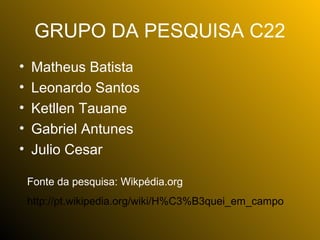 GRUPO DA PESQUISA C22
•   Matheus Batista
•   Leonardo Santos
•   Ketllen Tauane
•   Gabriel Antunes
•   Julio Cesar

    Fonte da pesquisa: Wikpédia.org
    http://pt.wikipedia.org/wiki/H%C3%B3quei_em_campo
 