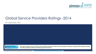 Global Service Providers Ratings -2014 
25th September, 2014 
This report is solely for the use of Zinnov Client and Zinnov Personnel. No Part of it may be quoted, circulated or reproduced for distribution outside 
the client organization without prior written approval from Zinnov. 
1 
 