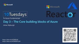 Day 3 – The Core building blocks of Azure
Johan Myburgh
10Tuesdays
To Azure Fundamentals
https://aka.ms/AZ900LM
https://aka.ms/AZ900EP2LM
 