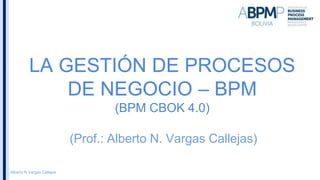 Alberto N Vargas Callejas
LA GESTIÓN DE PROCESOS
DE NEGOCIO – BPM
(BPM CBOK 4.0)
(Prof.: Alberto N. Vargas Callejas)
 