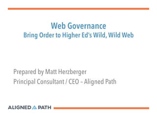 Web Governance 
Bring Order to Higher Ed’s Wild, Wild Web 
Prepared by Matt Herzberger 
Principal Consultant / CEO – Aligned Path 
 