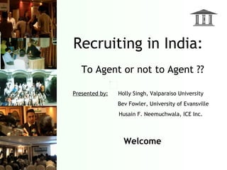 Recruiting in India:
   To Agent or not to Agent ??

Presented by:   Holly Singh, Valparaiso University
                Bev Fowler, University of Evansville
                Husain F. Neemuchwala, ICE Inc.



                  Welcome
 