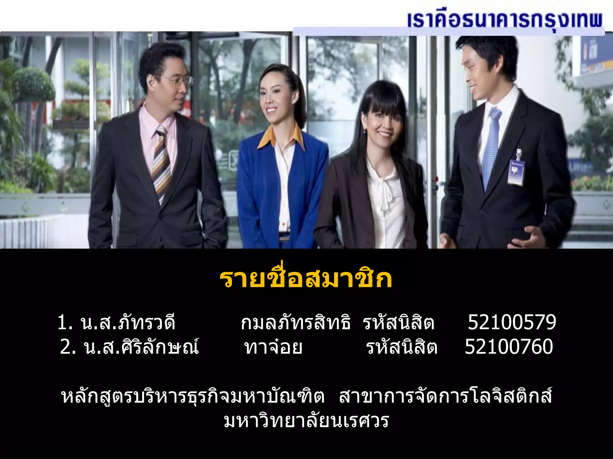 รายชื่อสมาชิก 1.  น . ส . ภัทรวดี  กมลภัทรสิทธิ รหัสนิสิต   52100579 2.  น . ส . ศิริลักษณ์ ทาจ๋อย   รหัสนิสิต  52100760 หลักสูตรบริหารธุรกิจมหาบัณฑิต  สาขาการจัดการโลจิสติกส์ มหาวิทยาลัยนเรศวร 