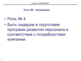 Роль HR – менеджеровРоль № 4 Быть лидером в подготовке программ развития персонала в соответствие с потребностями компании.13