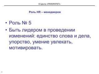 Роль HR – менеджеровРоль № 5 Быть лидером в проведении изменений: единство слова и дела, упорство, умение увлекать, мотивировать.15