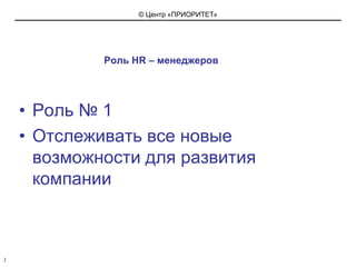 Роль HR – менеджеровРоль № 1 Отслеживать все новые возможности для развития компании2