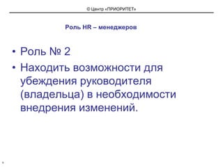 Роль HR – менеджеровРоль № 2 Находить возможности для убеждения руководителя (владельца) в необходимости внедрения изменений.6