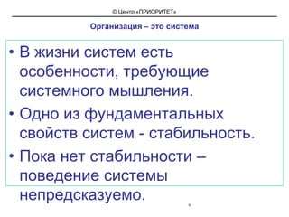 9Организация – это системаВ жизни систем есть особенности, требующие системного мышления.Одно из фундаментальных свойств систем - стабильность.Пока нет стабильности – поведение системы непредсказуемо.
