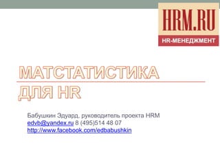 Бабушкин Эдуард, руководитель проекта HRM
edvb@yandex.ru 8 (495)514 48 07
http://www.facebook.com/edbabushkin
 