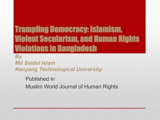 Trampling Democracy: Islamism,
Violent Secularism, and Human Rights
Violations in Bangladesh
By
Md Saidul Islam
Nanyang Technological University
   Published in
   Muslim World Journal of Human Rights
 