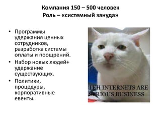 Компания 150 – 500 человек
           Роль – «системный зануда»

• Программы
  удержания ценных
  сотрудников,
  разработка системы
  оплаты и поощрений.
• Набор новых людей+
  удержание
  существующих.
• Политики,
  процедуры,
  корпоративные
  евенты.
 