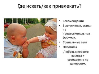 Где искать/как привлекать?

                • Рекомендации
                • Выступления, статьи
                  на
                  профессиональных
                  форумах.
                • Социальные сети
                • HR forums
                  Любовь с первого
                        взгляда +
                     совпадение по
                       ценностям.
 