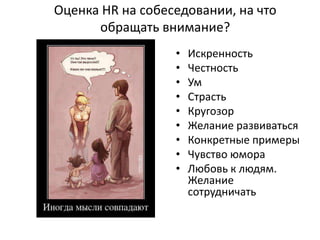 Оценка HR на собеседовании, на что
      обращать внимание?
                  •   Искренность
                  •   Честность
                  •   Ум
                  •   Страсть
                  •   Кругозор
                  •   Желание развиваться
                  •   Конкретные примеры
                  •   Чувство юмора
                  •   Любовь к людям.
                      Желание
                      сотрудничать
 