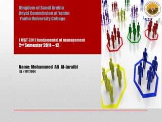 Kingdom of Saudi Arabia
Royal Commission at Yanbu
Yanbu University College



) MGT 301 ( fundamental of management
2nd Semester 2011 – 12
 


Name: Mohammed Ali Al-juraibi
ID #11117004
 
