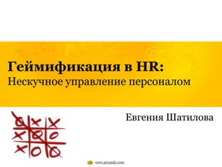 Геймификация в HR:
Нескучное управление персоналом


                                 Евгения Шатилова



              www.pryaniky.com
 