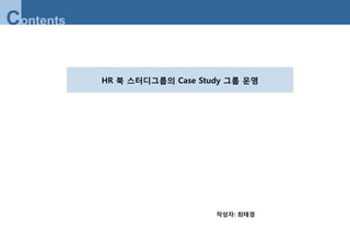Contents

           HR 북 스터디그룹의 Case Study 그룹 운영




                               작성자: 최태경
 
