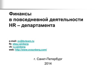 Финансы
в повседневной деятельности
HR – департамента
e-mail: ov@bvteam.ru
fb: oleg.vainberg
vk: o.vainberg
web: http://www.ovaynberg.com/
г. Санкт-Петербург
2014
 