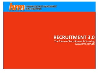 RECRUITMENT 3.0
The future of Recruitment & Sourcing
www.hrm.com.ph
 