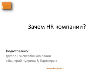 Зачем HR компании?
Подготовлено:
группой экспертов компании
«Дмитрий Чуприна & Партнеры»
www.chuprina.kz
 