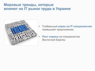 Мировые тренды, которые
влияют на IT рынок труда в Украине
 Глобальный спрос на IT специалистов
превышает предложение.
 Рост спроса на специалистов
Восточной Европы
 