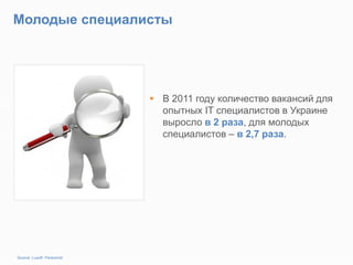 Молодые специалисты
 В 2011 году количество вакансий для
опытных IT специалистов в Украине
выросло в 2 раза, для молодых
специалистов – в 2,7 раза.
Source: Luxoft Personnel
 