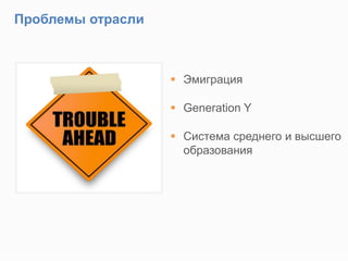 Проблемы отрасли
 Эмиграция
 Generation Y
 Система среднего и высшего
образования
 