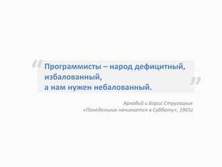 Программисты – народ дефицитный,
избалованный,
а нам нужен небалованный.
“
”Аркадий и Борис Стругацкие
«Понедельник начинается в Субботу», 1965г
 