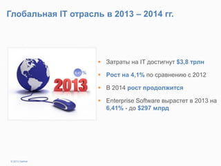 Глобальная IT отрасль в 2013 – 2014 гг.
 Затраты на IT достигнут $3,8 трлн
 Рост на 4,1% по сравнению c 2012
 В 2014 рост продолжится
 Enterprise Software вырастет в 2013 на
6,41% - до $297 млрд
© 2013 Gartner
 