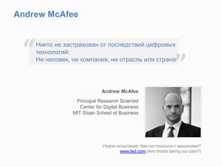 Andrew McAfee
Andrew McAfee
Principal Research Scientist
Center for Digital Business
MIT Sloan School of Business
Никто не застрахован от последствий цифровых
технологий:
Ни человек, ни компания, ни отрасль или страна
“
”
Новое испытание: Как состязаться с машинами?
www.ted.com (Are droids taking our jobs?)
 