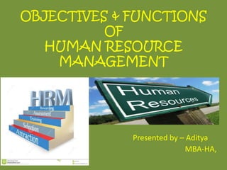 OBJECTIVES & FUNCTIONS
OF
HUMAN RESOURCE
MANAGEMENT
Presented by – Aditya
MBA-HA,
 