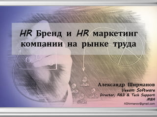 HR Бренд и HR маркетинг
компании на рынке труда
Александр Ширманов
Veeam Software
Director, R&D & Tech Support
MBA
AShirmanov@gmail.com
 