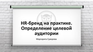 HR-бренд на практике.
Определение целевой
аудитории
Маргарита Суворова
 