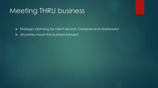Meeting THRU business
 Strategic planning for client service: Compass and dashboard
 all parties move the business forward
 