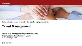Oct. 15, 2015
Organization & Transformation Leader
A.T. Kearney Korea
박승열 전무 (seungyol.park@atkearney.com)
Talent Management
Harnessing the power of talent in the race for high performance
 