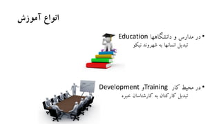 ‫آموزش‬ ‫انواع‬
•‫در‬‫دانشگاهها‬ ‫و‬ ‫مدارس‬Education
‫نیکو‬ ‫شهروند‬ ‫به‬ ‫انسانها‬ ‫تبدیل‬
•‫کار‬ ‫محیط‬ ‫در‬Training‫و‬Development
‫خبره‬ ‫کارشناسان‬ ‫به‬ ‫کارکنان‬ ‫تبدبل‬
 