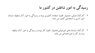 ‫ما‬ ‫کشور‬ ‫در‬ ‫شاغلین‬ ‫امور‬ ‫به‬ ‫رسیدگی‬
•‫کارکنان‬‫مشمول‬ ،‫دولتی‬‫،وظی‬ ‫آنان‬ ‫امور‬ ‫به‬ ‫رسیدگی‬ ‫و‬ ‫بوده‬ ‫کشوری‬ ‫استخدام‬ ‫قانون‬‫سازمان‬ ‫فه‬
‫می‬ ‫کشور‬ ‫استخدامی‬ ‫و‬ ‫اداری‬ ‫امور‬‫باشد‬.
•‫امور‬ ‫به‬ ‫رسیدگی‬ ‫و‬ ‫بوده‬ ‫کار‬ ‫قانون‬ ‫غیردولتی،مشمول‬ ‫های‬ ‫سازمان‬ ‫کارکنان‬‫وظ‬ ،‫آنان‬‫یفه‬
‫وزارت‬‫و‬ ‫کار‬‫می‬ ‫اموراجتماعی‬‫باشد‬.
 