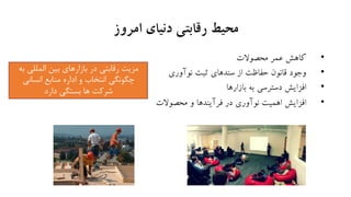 ‫امروز‬ ‫دنیای‬ ‫رقابتی‬ ‫محیط‬
•‫محصوالت‬ ‫عمر‬ ‫کاهش‬
•‫نوآوری‬ ‫ثبت‬ ‫سندهای‬ ‫از‬ ‫حفاظت‬ ‫قانون‬ ‫وجود‬
•‫بازارها‬ ‫به‬ ‫دسترسی‬ ‫افزایش‬
•‫محصوالت‬ ‫و‬ ‫فرآیندها‬ ‫در‬ ‫نوآوری‬ ‫اهمیت‬ ‫افزایش‬
‫مزيت‬‫رقابتي‬‫در‬‫بازارهاي‬‫بين‬‫ب‬ ‫المللي‬‫ه‬
‫انتخاب‬ ‫چگونگي‬‫و‬‫انساني‬ ‫منابع‬ ‫اداره‬
‫ها‬ ‫شركت‬‫دارد‬ ‫بستگي‬
 