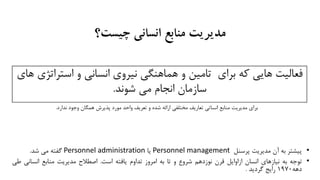 ‫چیست؟‬ ‫انسانی‬ ‫منابع‬ ‫مدیریت‬
‫استرات‬ ‫و‬ ‫انساني‬ ‫نيروي‬ ‫هماهنگي‬ ‫و‬ ‫تامين‬ ‫براي‬ ‫كه‬ ‫هايي‬ ‫فعاليت‬‫هاي‬ ‫ژي‬
‫شوند‬ ‫مي‬ ‫انجام‬ ‫سازمان‬.
•‫پيشتر‬‫به‬‫آن‬‫مديريت‬‫پرسنل‬Personnel management‫يا‬Personnel administration‫گفته‬‫مي‬‫شد‬.
•‫توجه‬‫به‬‫نيازهاي‬‫انسان‬‫ازاوايل‬‫قرن‬‫نوزدهم‬‫شروع‬‫و‬‫تا‬‫به‬‫امروز‬‫تداوم‬‫يافته‬‫است‬.‫اصطالح‬‫مديريت‬‫منابع‬‫انساني‬‫طي‬
‫دهه‬1970‫رايج‬‫گرديد‬.
‫ندارد‬ ‫وجود‬ ‫همگان‬ ‫پذيرش‬ ‫مورد‬ ‫واحد‬ ‫تعريف‬ ‫و‬ ‫شده‬ ‫ارائه‬ ‫مختلفي‬ ‫تعاريف‬ ‫انساتي‬ ‫منابع‬ ‫مديريت‬ ‫براي‬.
 