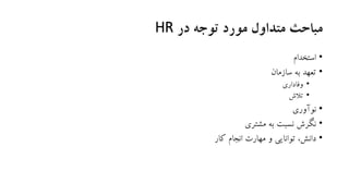 ‫در‬ ‫توجه‬ ‫مورد‬ ‫متداول‬ ‫مباحث‬HR
•‫استخدام‬
•‫سازمان‬ ‫به‬ ‫تعهد‬
•‫وفاداری‬
•‫تالش‬
•‫نوآوری‬
•‫مشتری‬ ‫به‬ ‫نسبت‬ ‫نگرش‬
•‫کار‬ ‫انجام‬ ‫مهارت‬ ‫و‬ ‫توانایی‬ ،‫دانش‬
 