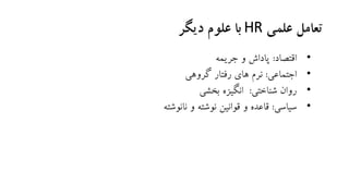 ‫علمی‬ ‫تعامل‬HR‫دیگر‬ ‫علوم‬ ‫با‬
•‫اقتصاد‬:‫جریمه‬ ‫و‬ ‫پاداش‬
•‫اجتماعی‬:‫گروهی‬ ‫رفتار‬ ‫های‬ ‫نرم‬
•‫شناختی‬ ‫روان‬:‫بخشی‬ ‫انگیزه‬
•‫سیاسی‬:‫نانوشته‬ ‫و‬ ‫نوشته‬ ‫قوانین‬ ‫و‬ ‫قاعده‬
 