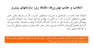 ‫جذب‬ ‫و‬ ‫انتخاب‬‫دقدقه‬ ،‫ها‬‫بهترین‬‫سازمانهای‬ ‫روز‬‫پیشرو‬
‫تحوالت‬‫همه‬‫جانبه‬‫در‬‫سازماندهی‬‫و‬‫مدیریت‬‫سازمانهای‬‫کسب‬‫و‬‫کار‬‫در‬‫شرایط‬‫رقابتی‬‫خش‬‫ن‬
،‫جهانی‬‫سازمانهای‬‫کسب‬‫و‬‫کار‬‫را‬‫به‬‫تالش‬‫در‬‫حفظ‬‫و‬‫بقا‬‫خود‬‫نموده‬‫است‬.‫تحوالت‬‫فناور‬‫ی‬‫و‬
‫پیچیدگی‬‫علمی‬‫اداره‬‫کردن‬‫امور‬‫از‬‫تدارك‬‫کنندگان‬‫گرفته‬‫تا‬‫تولید‬‫و‬،‫مشتریان‬‫ای‬‫جاب‬‫می‬‫کند‬
‫که‬‫تمام‬‫تصمیم‬‫ها‬‫گیری‬‫و‬‫اقدامات‬‫مدیریتی‬‫دانش‬‫محور‬‫باشد‬‫بنابراین‬‫درچنین‬‫شرایط‬‫ی‬‫نیاز‬‫مبرم‬
‫به‬‫کارکنان‬‫دانشی‬‫است‬.
‫و‬ ‫هوشمند‬ ‫کارکنان‬ ‫به‬ ‫نیاز‬ ،‫تکنولوژي‬ ‫آيا‬‫دانش‬ ‫داراي‬‫توسعه‬ ‫با‬ ‫و‬ ‫کند‬ ‫می‬ ‫جبران‬ ‫را‬‫هاي‬ ‫تکنولوژي‬‫پیشرفته‬
‫برجسته‬ ‫افراد‬ ‫حضور‬ ‫از‬ ‫تدريج‬ ‫به‬‫بی‬‫شويم‬ ‫می‬ ‫نیاز‬‫؟‬
 