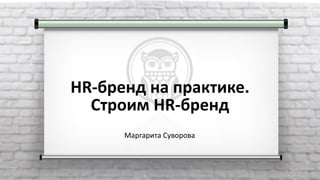 HR-бренд на практике.
Строим HR-бренд
Маргарита Суворова
 