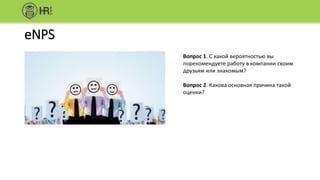 eNPS
Вопрос 1. С какой вероятностью вы
порекомендуете работу в компании своим
друзьям или знакомым?
Вопрос 2. Какова основная причина такой
оценки?
 