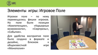 Элементы игры: Игровое Поле
Игровое поле – по нему
перемещались фишки игроков.
На поле были позиции
«Компетенции», «Карьерные
возможности», «Сюрпризы»,
«События».
Для удобства восприятия поле
было создано в формате и
дизайне, близком к
общеизвестной игре
«Монополия»
 
